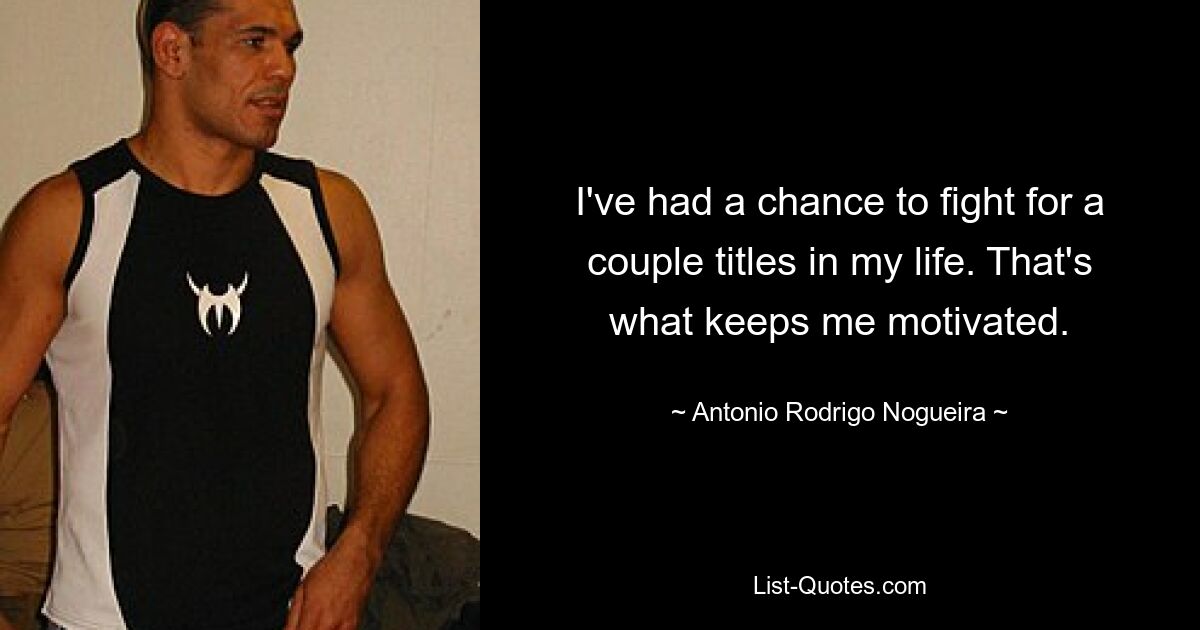 I've had a chance to fight for a couple titles in my life. That's what keeps me motivated. — © Antonio Rodrigo Nogueira