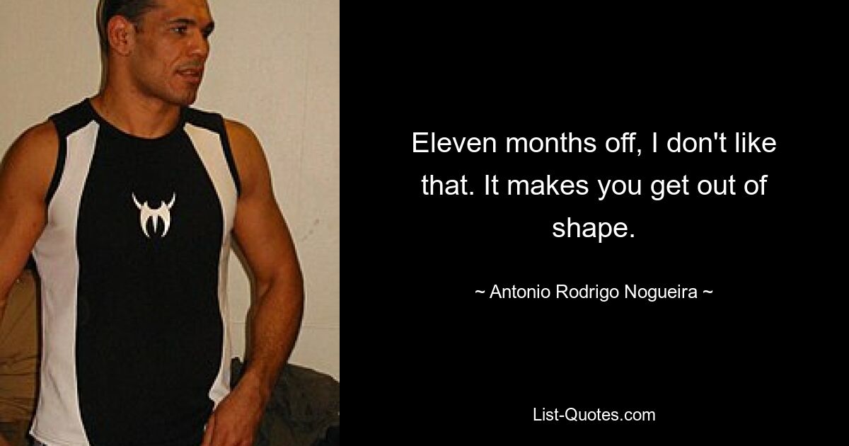 Eleven months off, I don't like that. It makes you get out of shape. — © Antonio Rodrigo Nogueira