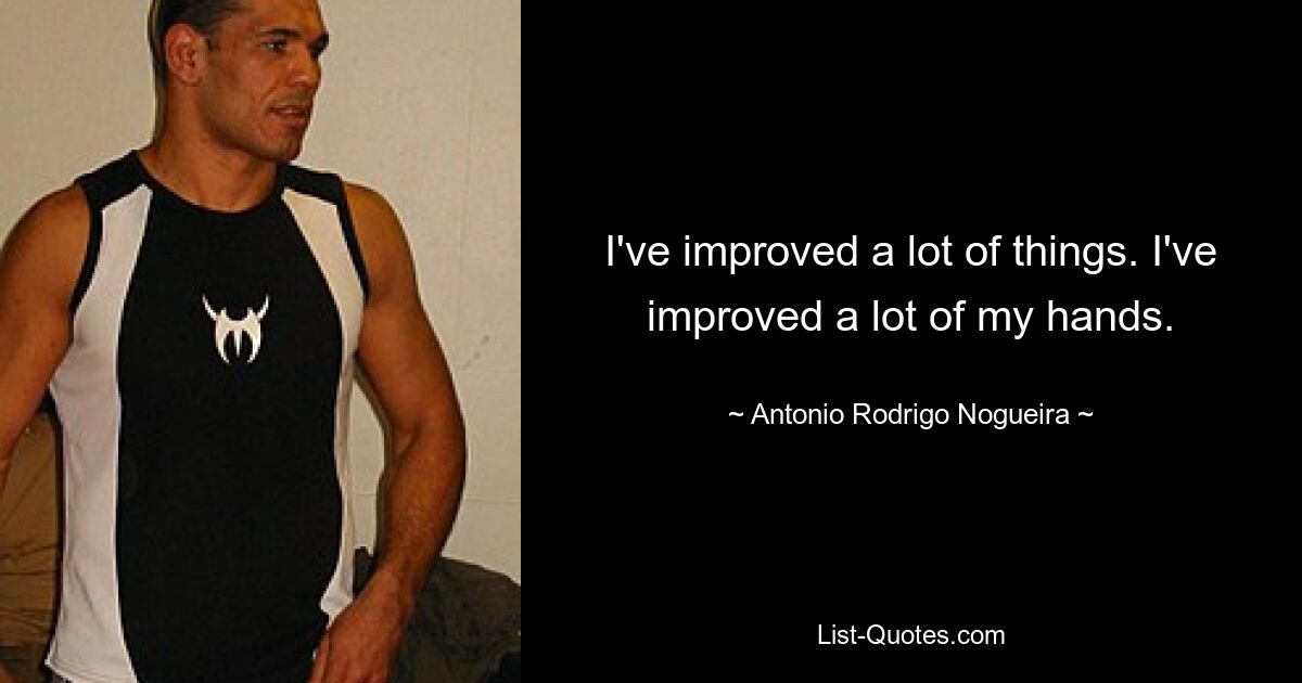 I've improved a lot of things. I've improved a lot of my hands. — © Antonio Rodrigo Nogueira