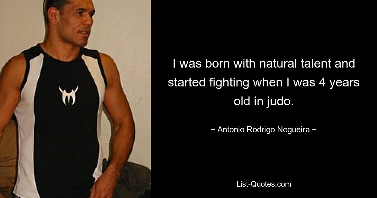 I was born with natural talent and started fighting when I was 4 years old in judo. — © Antonio Rodrigo Nogueira