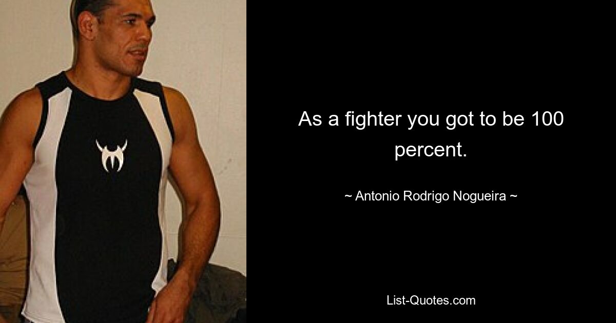 As a fighter you got to be 100 percent. — © Antonio Rodrigo Nogueira