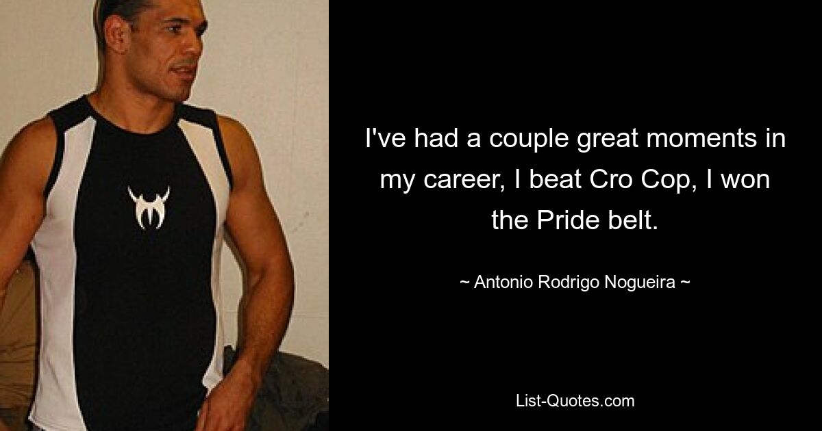 I've had a couple great moments in my career, I beat Cro Cop, I won the Pride belt. — © Antonio Rodrigo Nogueira