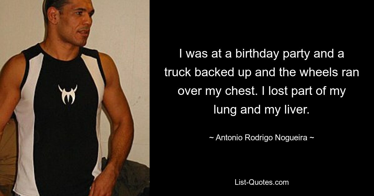 I was at a birthday party and a truck backed up and the wheels ran over my chest. I lost part of my lung and my liver. — © Antonio Rodrigo Nogueira