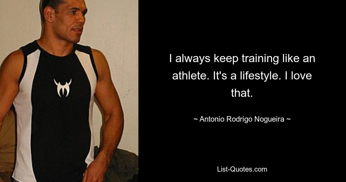 I always keep training like an athlete. It's a lifestyle. I love that. — © Antonio Rodrigo Nogueira