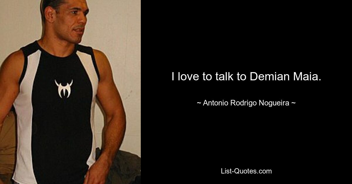 I love to talk to Demian Maia. — © Antonio Rodrigo Nogueira