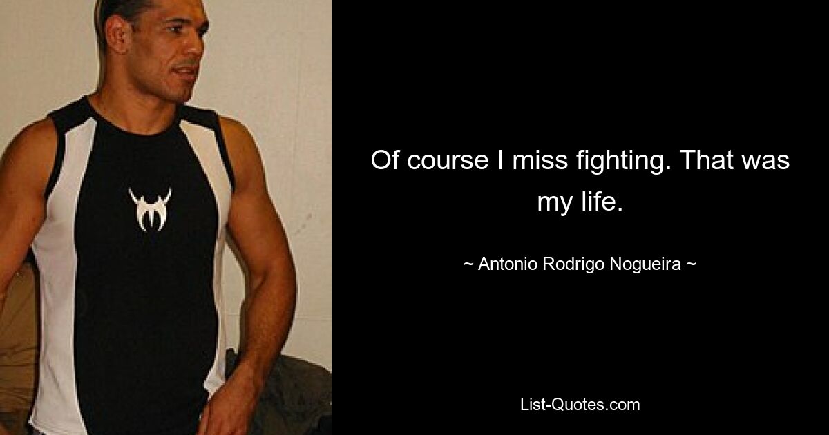 Of course I miss fighting. That was my life. — © Antonio Rodrigo Nogueira