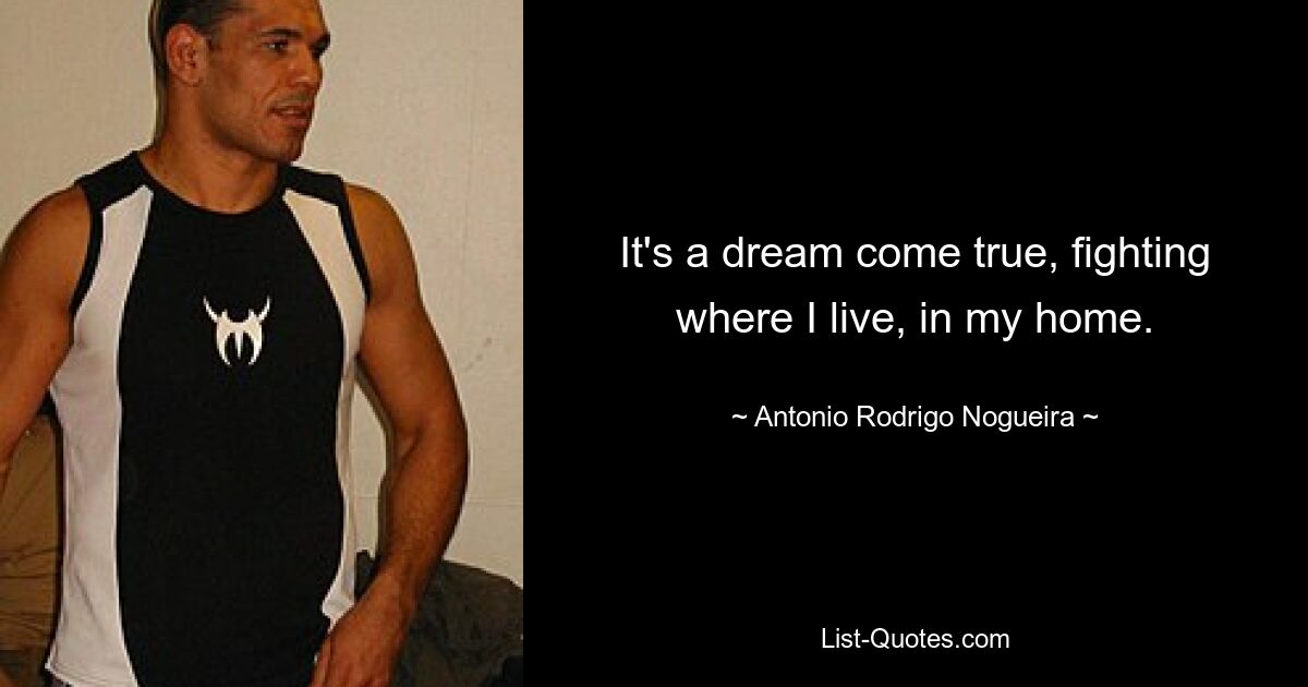 It's a dream come true, fighting where I live, in my home. — © Antonio Rodrigo Nogueira