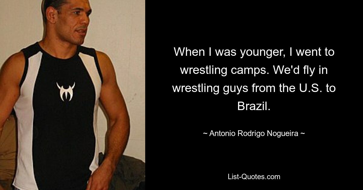 When I was younger, I went to wrestling camps. We'd fly in wrestling guys from the U.S. to Brazil. — © Antonio Rodrigo Nogueira