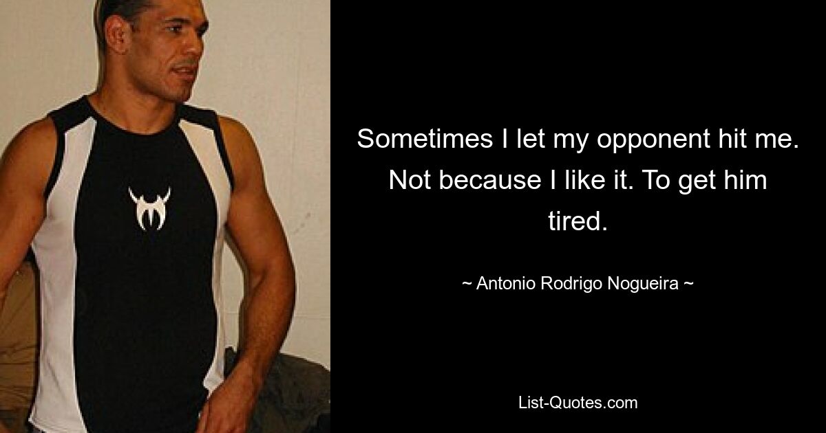 Sometimes I let my opponent hit me. Not because I like it. To get him tired. — © Antonio Rodrigo Nogueira