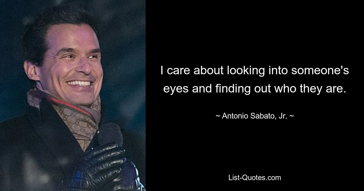 I care about looking into someone's eyes and finding out who they are. — © Antonio Sabato, Jr.