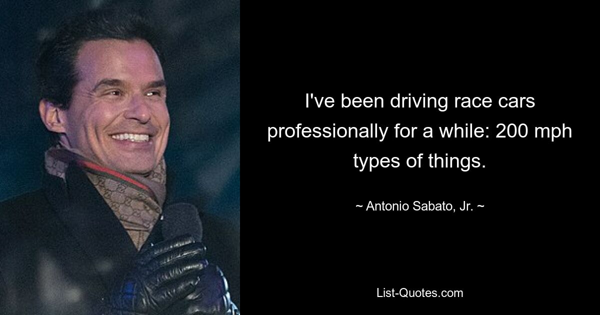 I've been driving race cars professionally for a while: 200 mph types of things. — © Antonio Sabato, Jr.