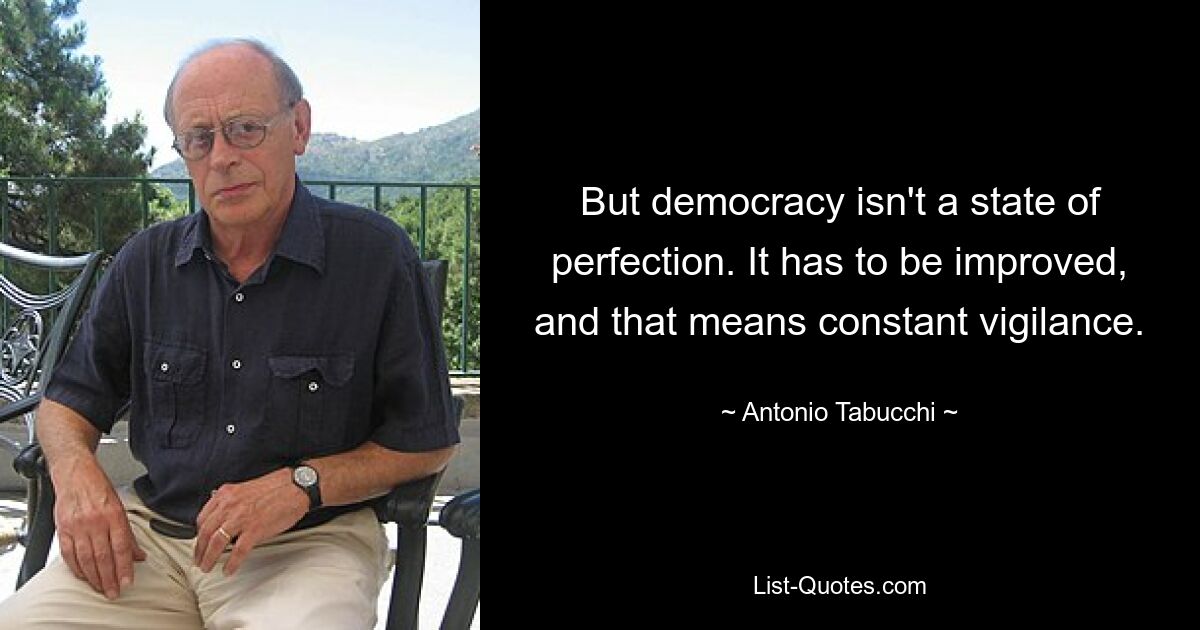 But democracy isn't a state of perfection. It has to be improved, and that means constant vigilance. — © Antonio Tabucchi