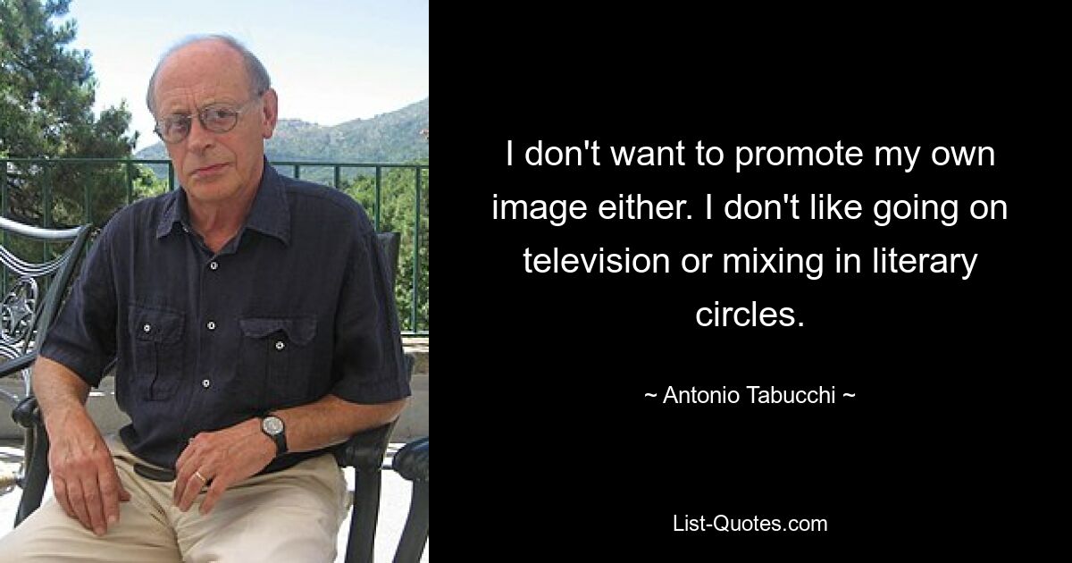 I don't want to promote my own image either. I don't like going on television or mixing in literary circles. — © Antonio Tabucchi