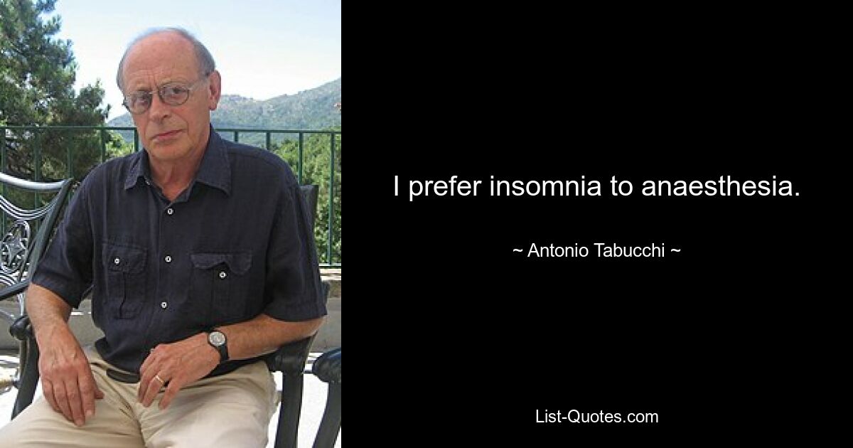 I prefer insomnia to anaesthesia. — © Antonio Tabucchi