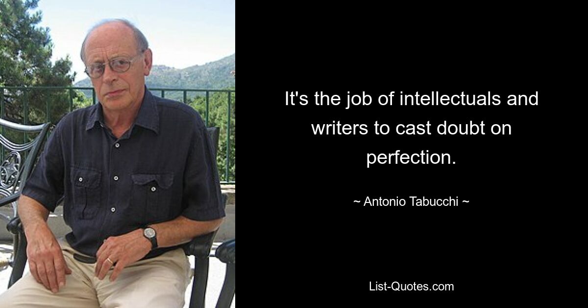 It's the job of intellectuals and writers to cast doubt on perfection. — © Antonio Tabucchi