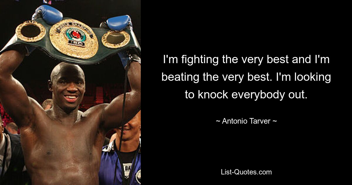 I'm fighting the very best and I'm beating the very best. I'm looking to knock everybody out. — © Antonio Tarver