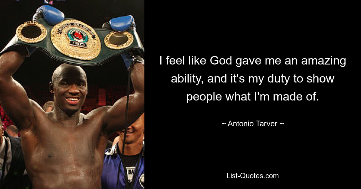 I feel like God gave me an amazing ability, and it's my duty to show people what I'm made of. — © Antonio Tarver