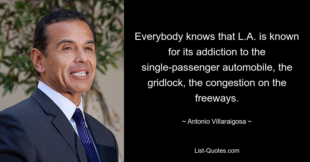 Everybody knows that L.A. is known for its addiction to the single-passenger automobile, the gridlock, the congestion on the freeways. — © Antonio Villaraigosa