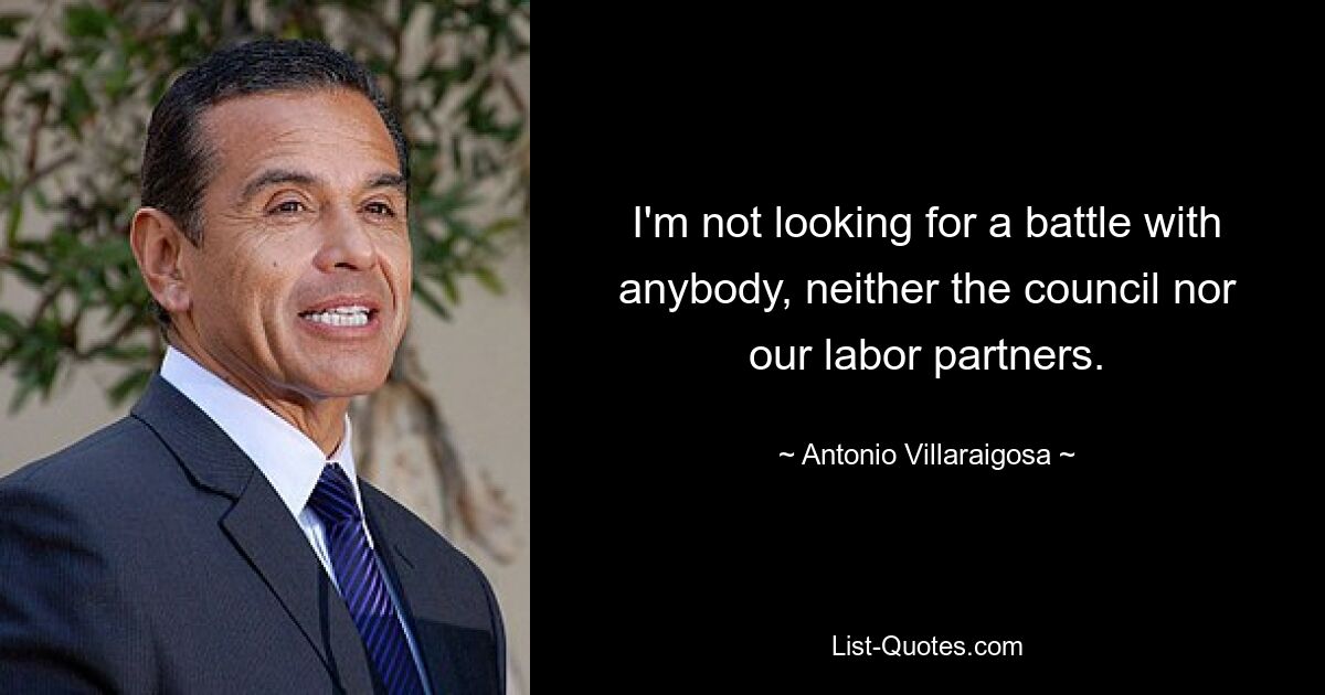 I'm not looking for a battle with anybody, neither the council nor our labor partners. — © Antonio Villaraigosa