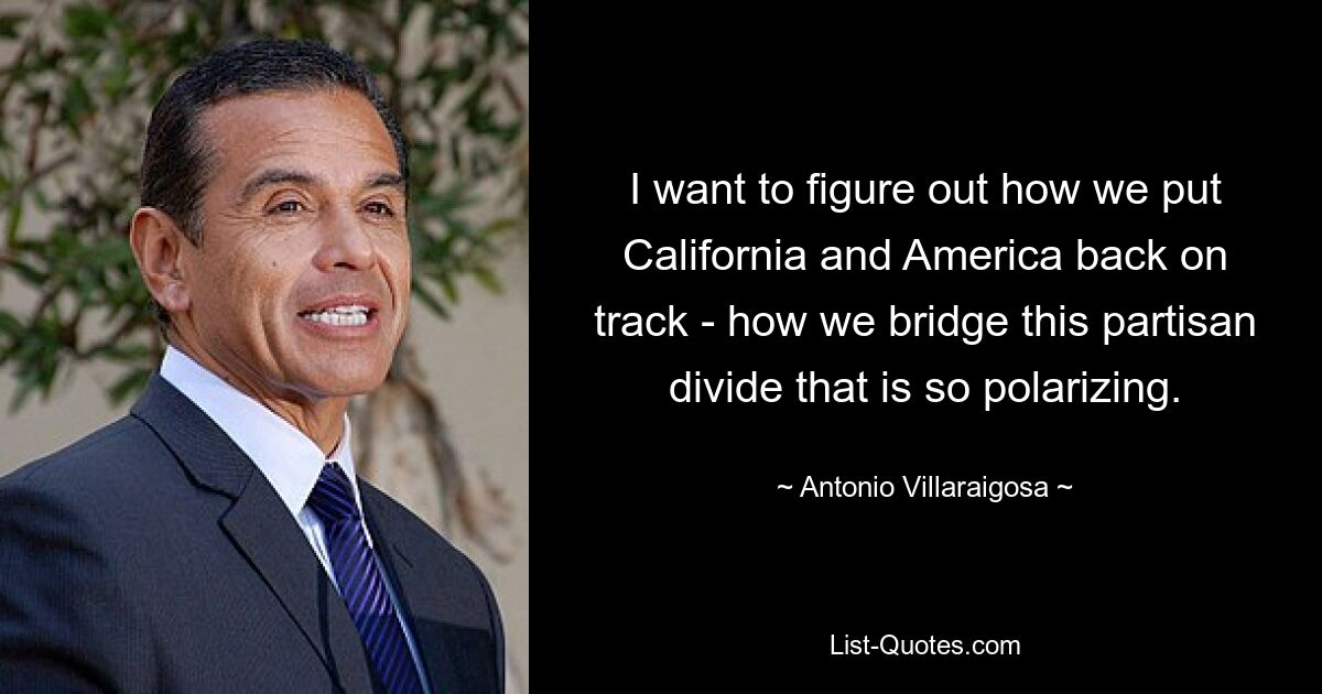 I want to figure out how we put California and America back on track - how we bridge this partisan divide that is so polarizing. — © Antonio Villaraigosa