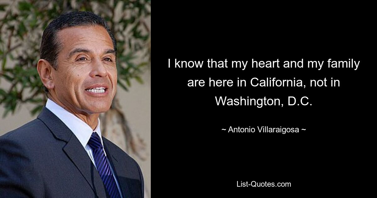 I know that my heart and my family are here in California, not in Washington, D.C. — © Antonio Villaraigosa