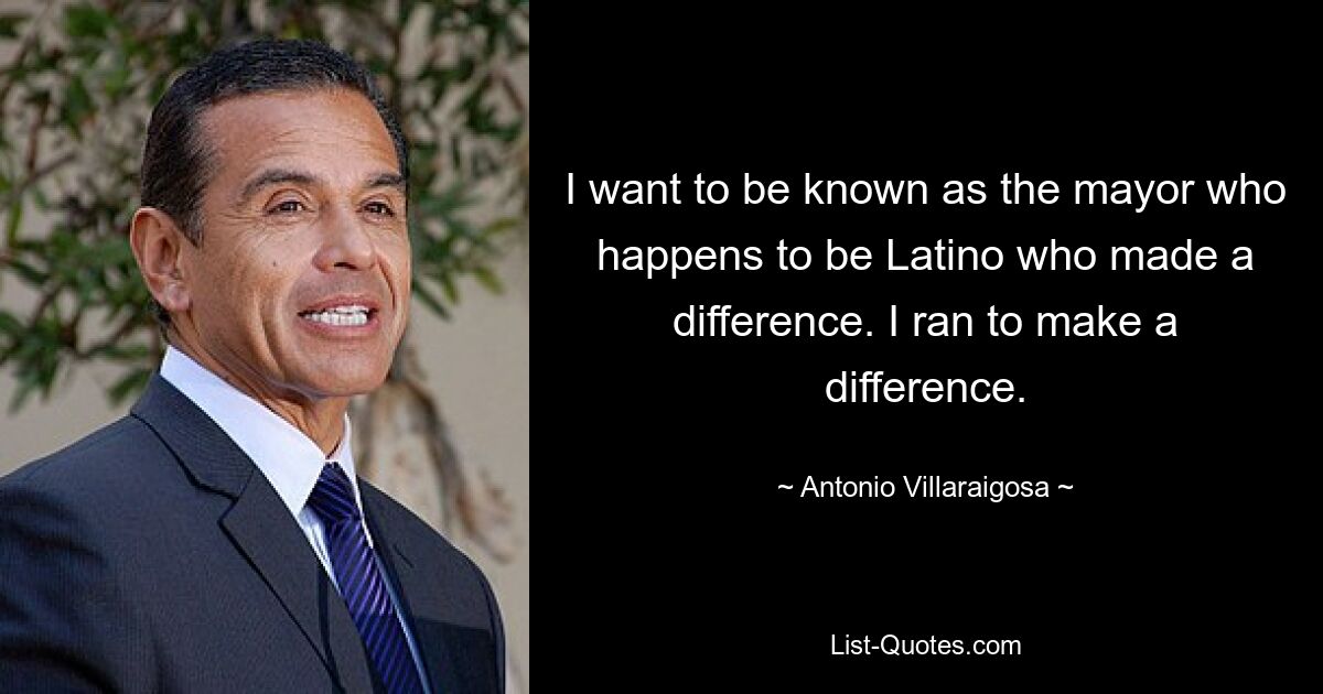 I want to be known as the mayor who happens to be Latino who made a difference. I ran to make a difference. — © Antonio Villaraigosa