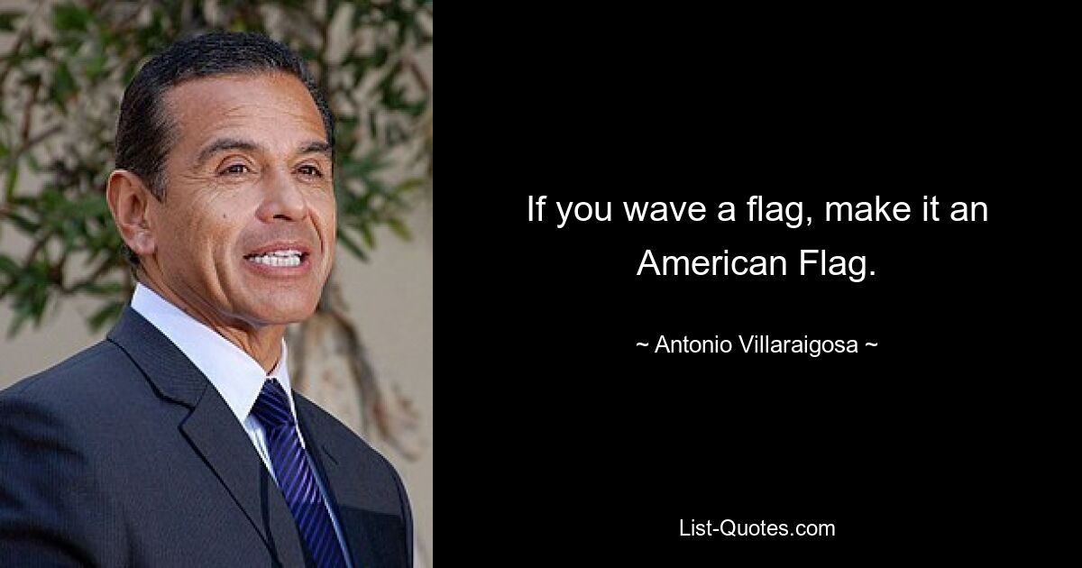 If you wave a flag, make it an American Flag. — © Antonio Villaraigosa