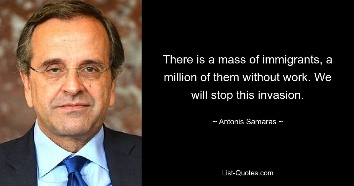 There is a mass of immigrants, a million of them without work. We will stop this invasion. — © Antonis Samaras