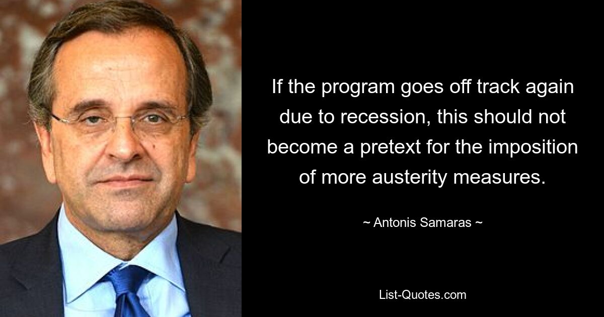 If the program goes off track again due to recession, this should not become a pretext for the imposition of more austerity measures. — © Antonis Samaras