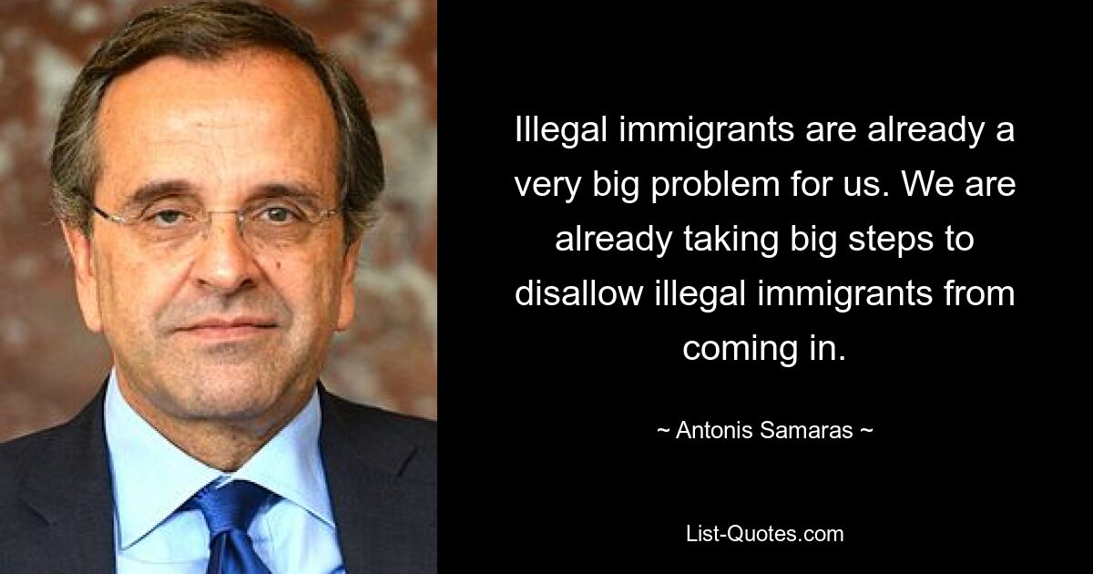 Illegal immigrants are already a very big problem for us. We are already taking big steps to disallow illegal immigrants from coming in. — © Antonis Samaras