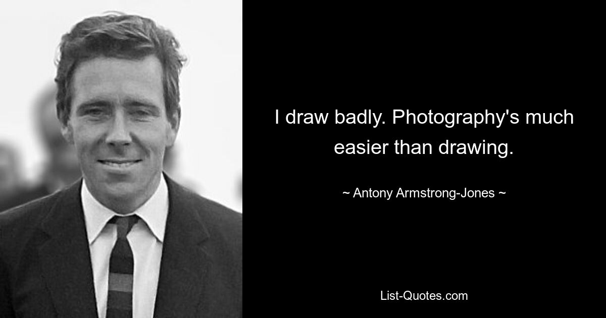 I draw badly. Photography's much easier than drawing. — © Antony Armstrong-Jones