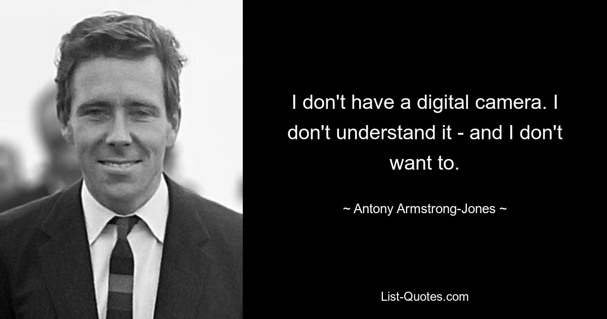 I don't have a digital camera. I don't understand it - and I don't want to. — © Antony Armstrong-Jones