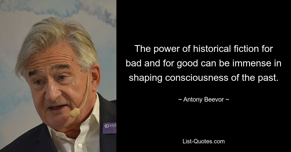 The power of historical fiction for bad and for good can be immense in shaping consciousness of the past. — © Antony Beevor