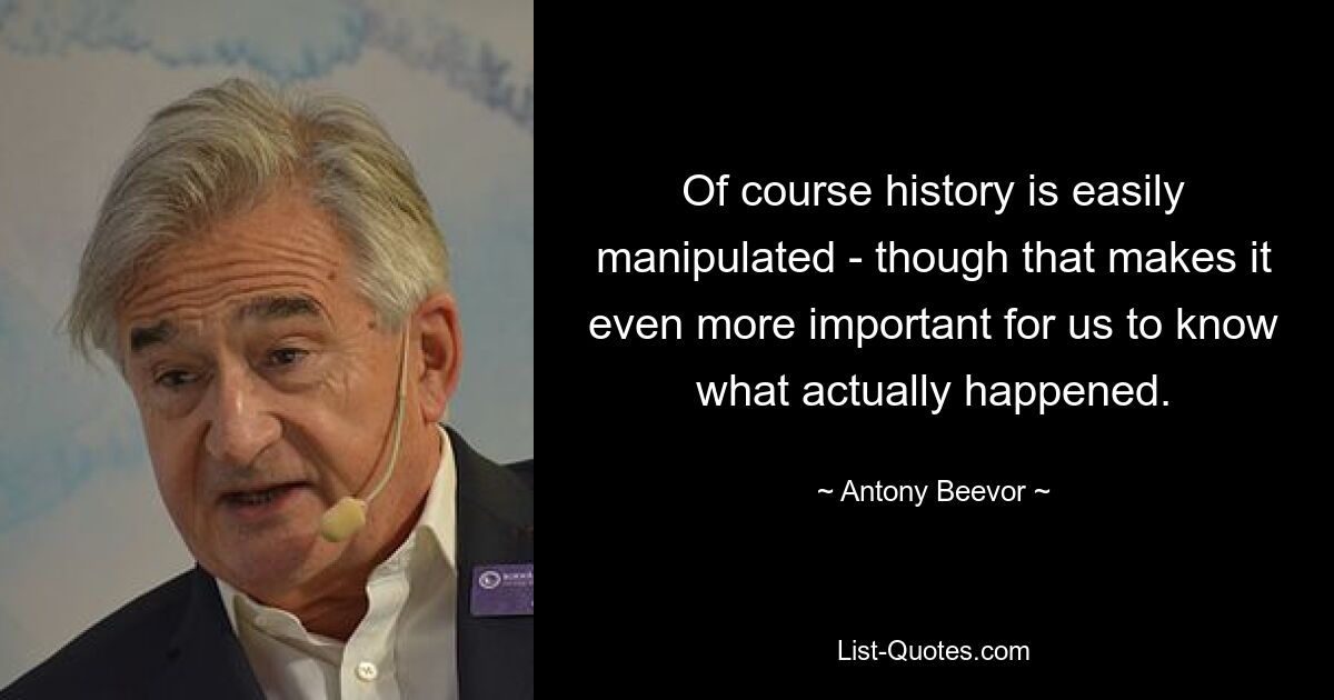 Of course history is easily manipulated - though that makes it even more important for us to know what actually happened. — © Antony Beevor