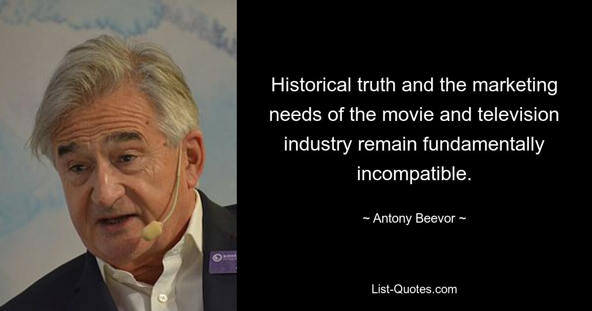 Historical truth and the marketing needs of the movie and television industry remain fundamentally incompatible. — © Antony Beevor