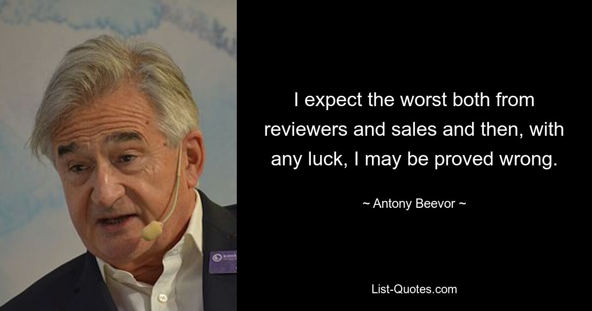 I expect the worst both from reviewers and sales and then, with any luck, I may be proved wrong. — © Antony Beevor