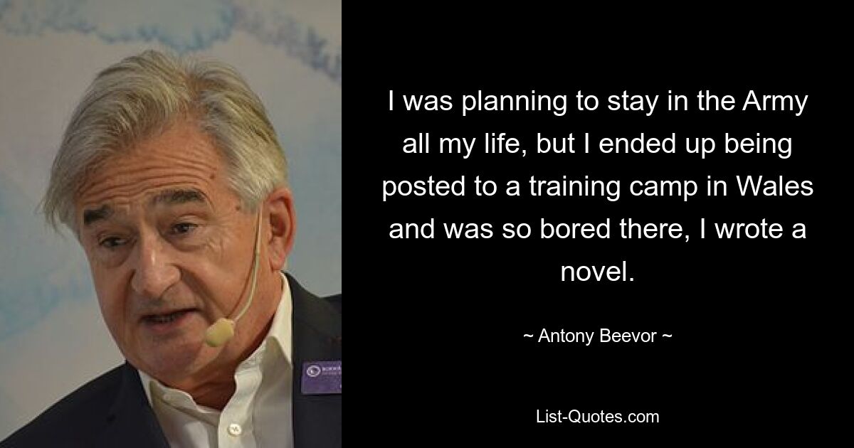 Я планировал провести всю жизнь в армии, но в итоге меня отправили в тренировочный лагерь в Уэльсе, и мне там было так скучно, что я написал роман. — © Энтони Бивор 