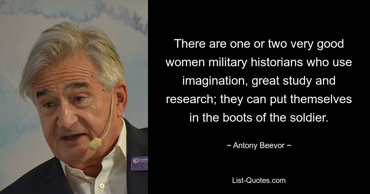 Es gibt ein oder zwei sehr gute Militärhistorikerinnen, die Fantasie, großartige Studien und Forschung einsetzen; sie können sich in die Fußstapfen eines Soldaten versetzen. — © Antony Beevor