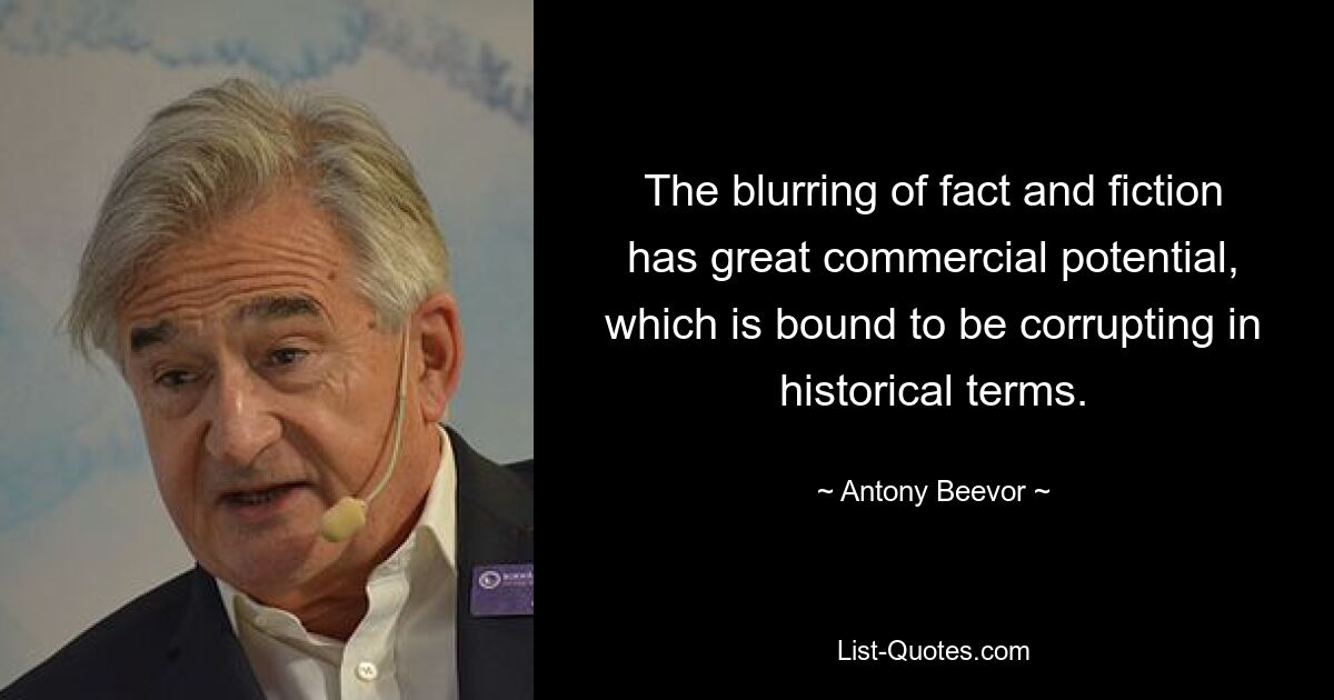 The blurring of fact and fiction has great commercial potential, which is bound to be corrupting in historical terms. — © Antony Beevor