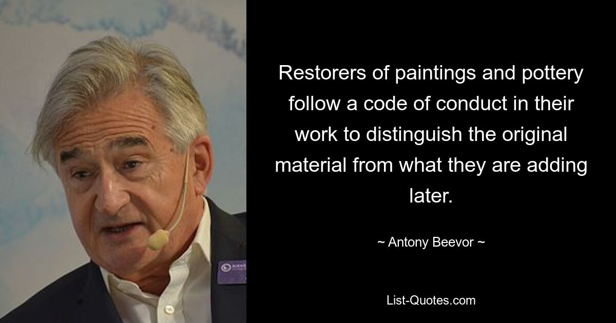 Restorers of paintings and pottery follow a code of conduct in their work to distinguish the original material from what they are adding later. — © Antony Beevor