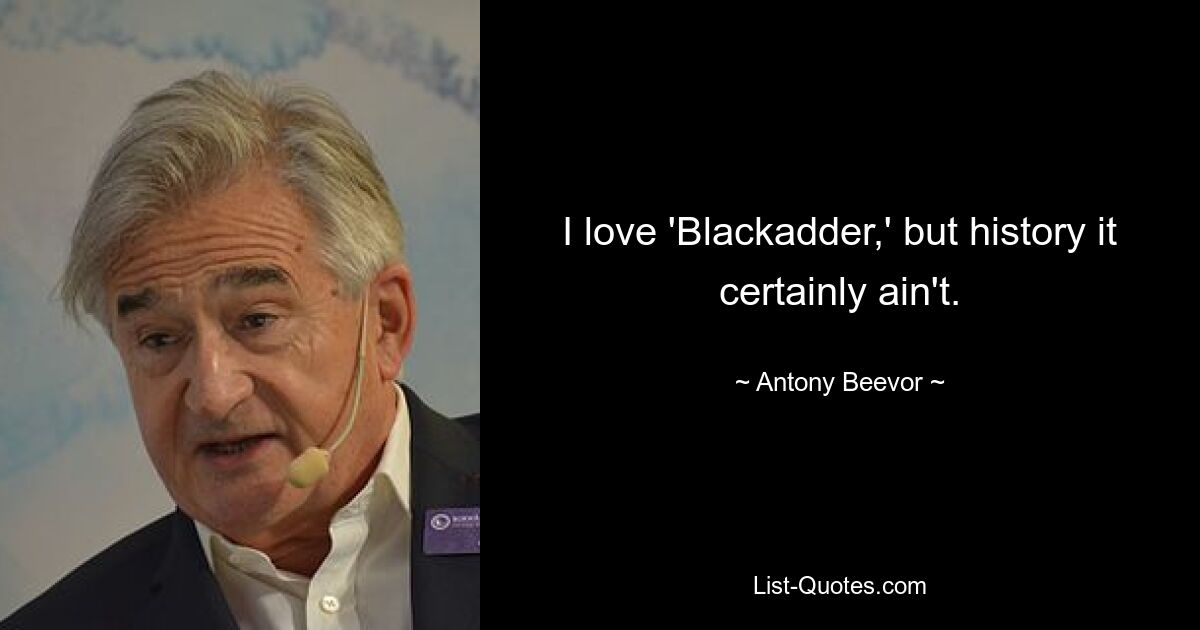 I love 'Blackadder,' but history it certainly ain't. — © Antony Beevor