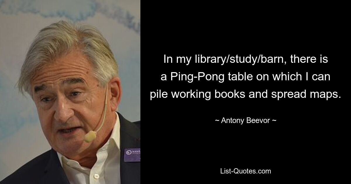 In my library/study/barn, there is a Ping-Pong table on which I can pile working books and spread maps. — © Antony Beevor