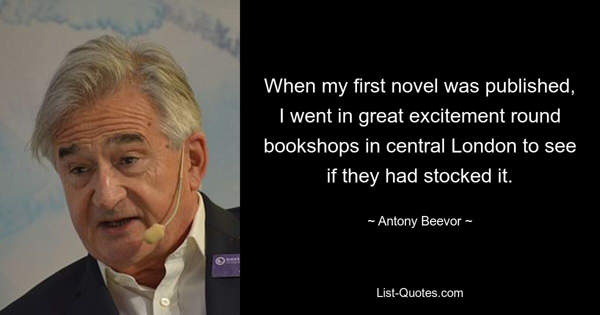 When my first novel was published, I went in great excitement round bookshops in central London to see if they had stocked it. — © Antony Beevor