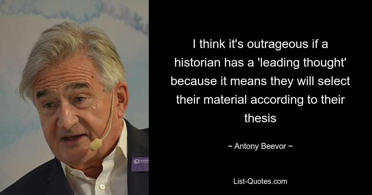 I think it's outrageous if a historian has a 'leading thought' because it means they will select their material according to their thesis — © Antony Beevor