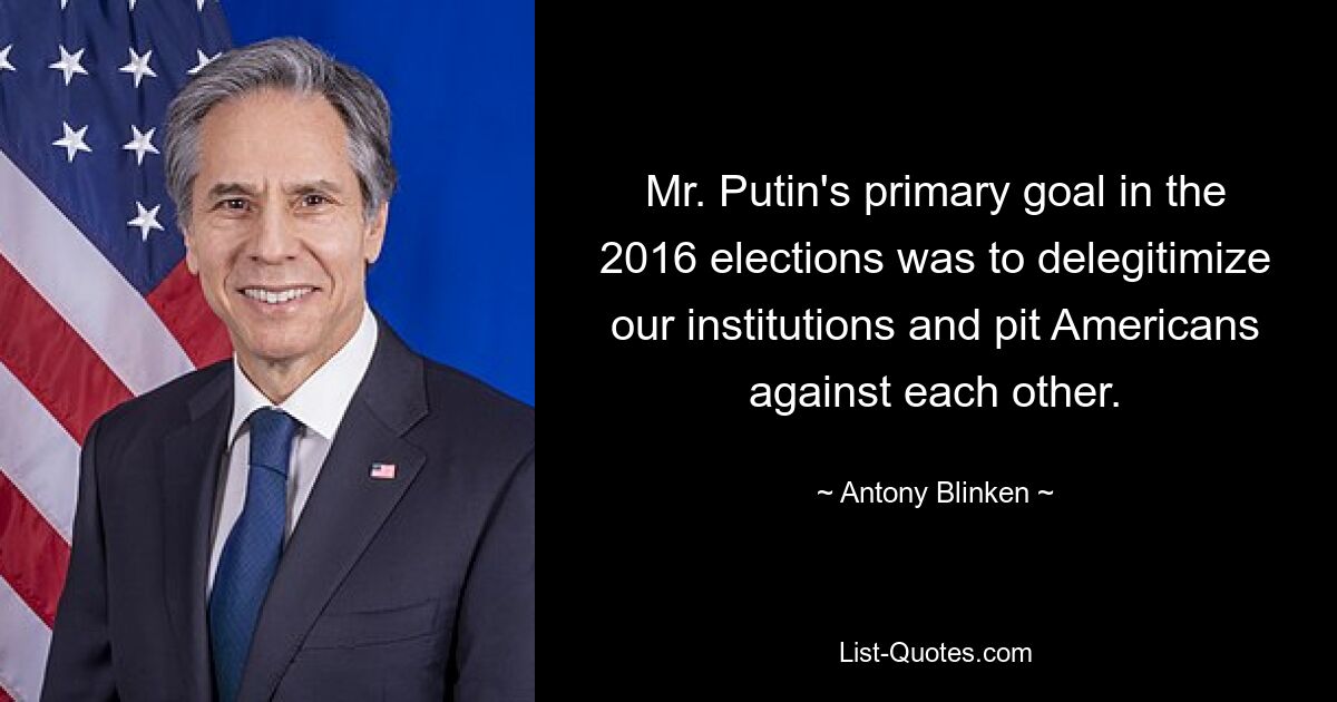 Mr. Putin's primary goal in the 2016 elections was to delegitimize our institutions and pit Americans against each other. — © Antony Blinken