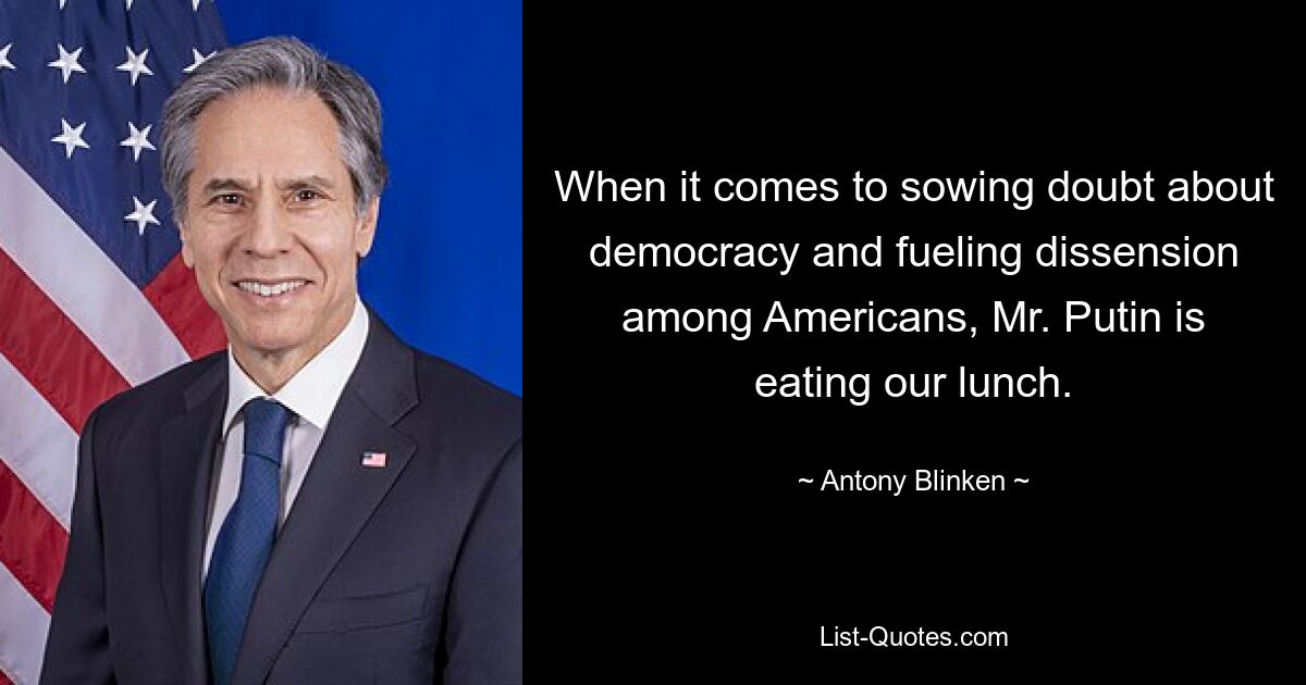 When it comes to sowing doubt about democracy and fueling dissension among Americans, Mr. Putin is eating our lunch. — © Antony Blinken