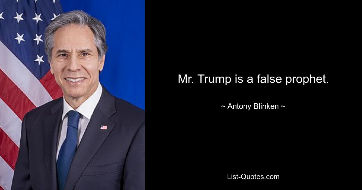 Mr. Trump is a false prophet. — © Antony Blinken