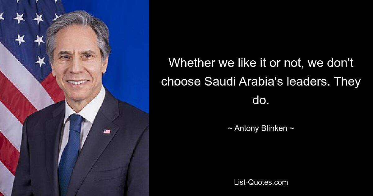 Whether we like it or not, we don't choose Saudi Arabia's leaders. They do. — © Antony Blinken