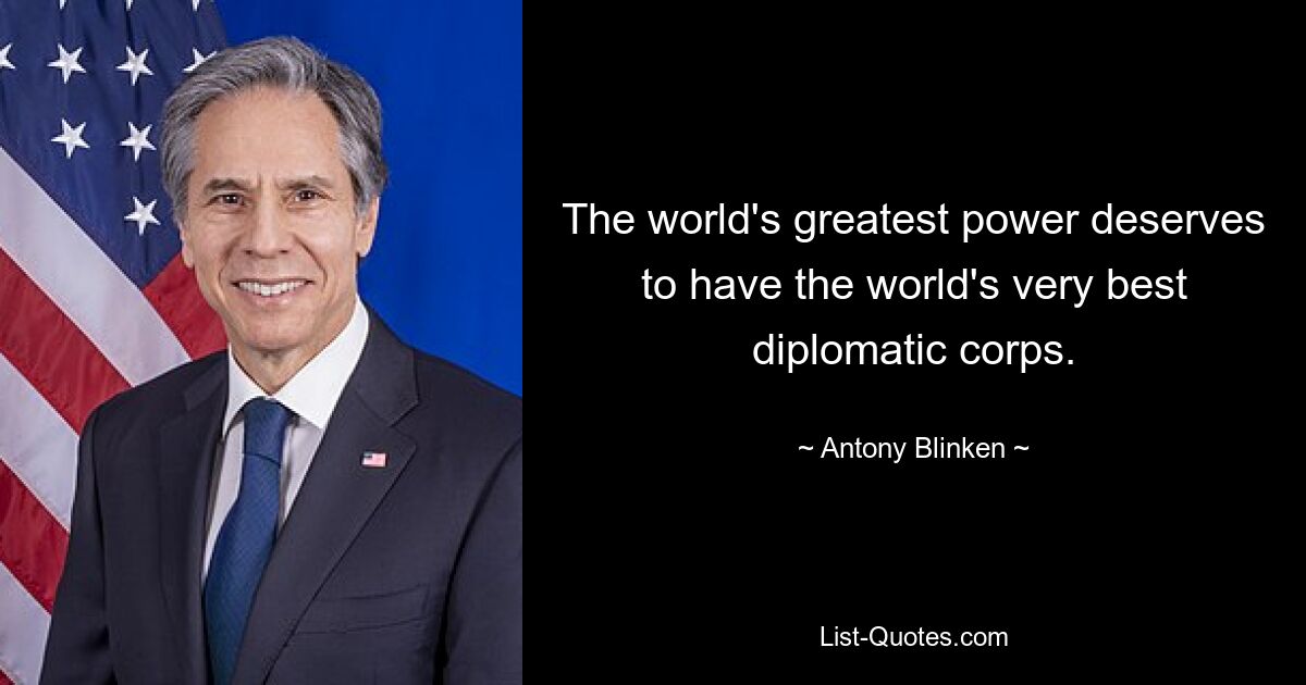 The world's greatest power deserves to have the world's very best diplomatic corps. — © Antony Blinken