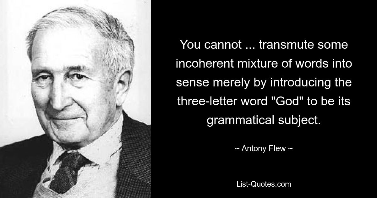 You cannot ... transmute some incoherent mixture of words into sense merely by introducing the three-letter word "God" to be its grammatical subject. — © Antony Flew